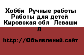 Хобби. Ручные работы Работы для детей. Кировская обл.,Леваши д.